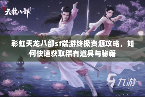 彩虹天龙八部sf端游终极资源攻略，如何快速获取稀有道具与秘籍