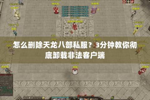 怎么删除天龙八部私服？3分钟教你彻底卸载非法客户端