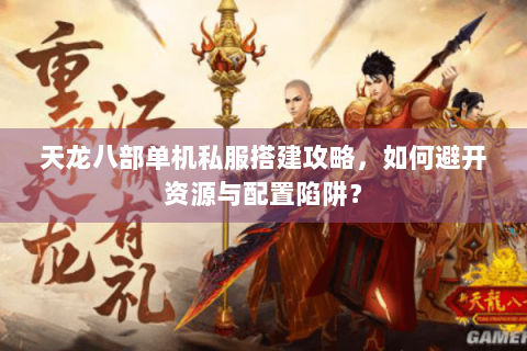 天龙八部单机私服搭建攻略，如何避开资源与配置陷阱？