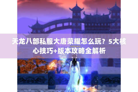 天龙八部私服大唐荣耀怎么玩？5大核心技巧+版本攻略全解析