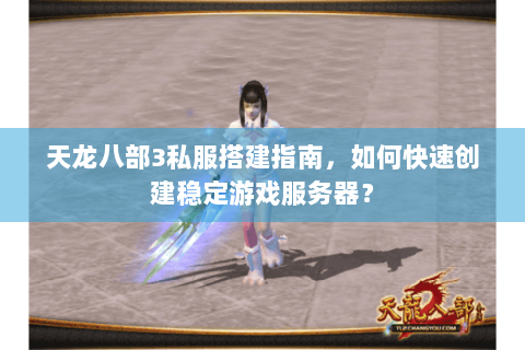 天龙八部3私服搭建指南，如何快速创建稳定游戏服务器？