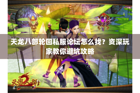 天龙八部轮回私服论坛怎么找？资深玩家教你避坑攻略