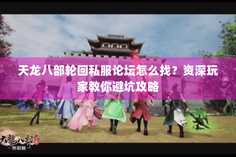 天龙八部轮回私服论坛怎么找？资深玩家教你避坑攻略