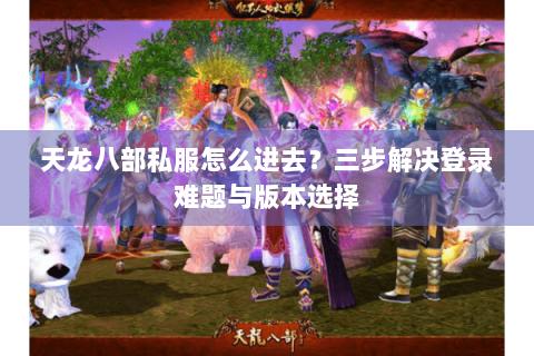 天龙八部私服怎么进去？三步解决登录难题与版本选择