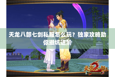 天龙八部七剑私服怎么玩？独家攻略助你避坑进阶