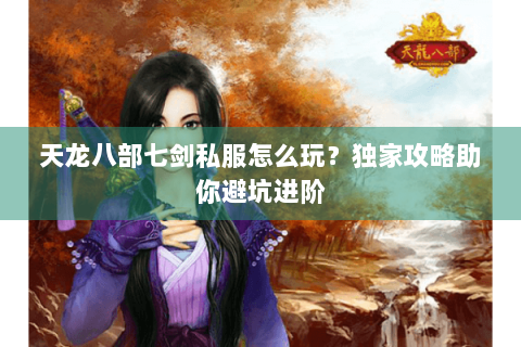 天龙八部七剑私服怎么玩？独家攻略助你避坑进阶