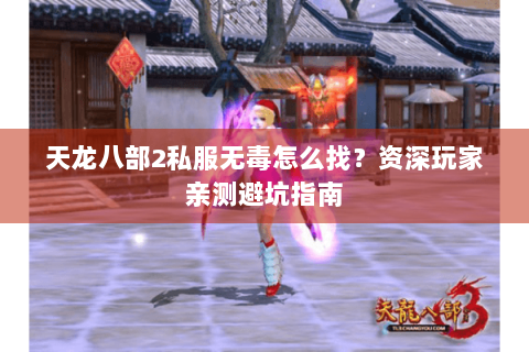 天龙八部2私服无毒怎么找？资深玩家亲测避坑指南