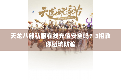 天龙八部私服在线充值安全吗？3招教你避坑防骗
