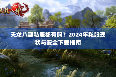 天龙八部私服都有吗？2024年私服现状与安全下载指南