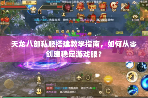 天龙八部私服搭建教学指南，如何从零创建稳定游戏服？