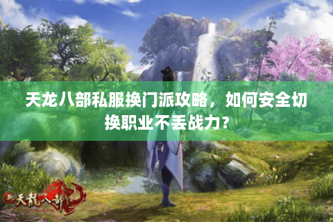天龙八部私服换门派攻略，如何安全切换职业不丢战力？