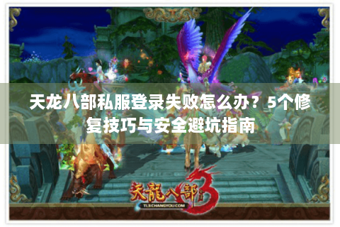 天龙八部私服登录失败怎么办？5个修复技巧与安全避坑指南