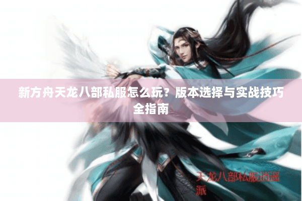 新方舟天龙八部私服怎么玩？版本选择与实战技巧全指南