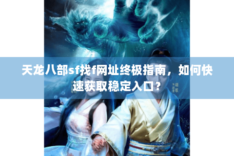 天龙八部sf找f网址终极指南，如何快速获取稳定入口？
