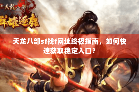 天龙八部sf找f网址终极指南，如何快速获取稳定入口？