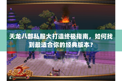 天龙八部私服大打造终极指南，如何找到最适合你的经典版本？