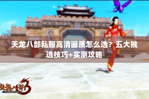 天龙八部私服高清画质怎么选？五大挑选技巧+实测攻略