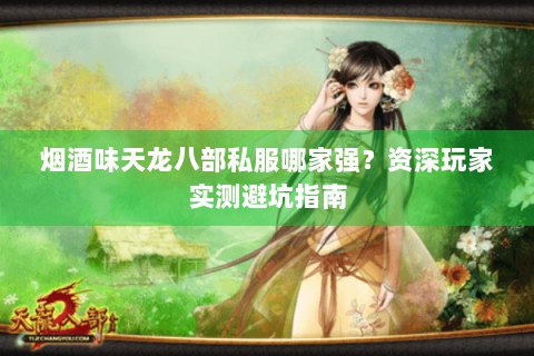 烟酒味天龙八部私服哪家强？资深玩家实测避坑指南