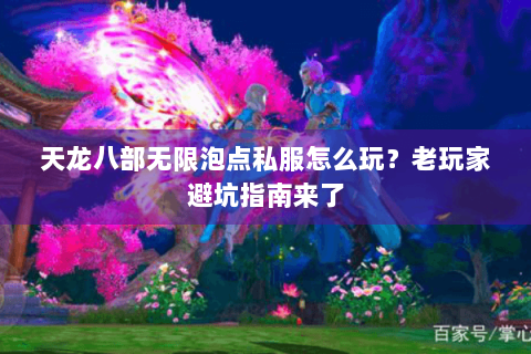 天龙八部无限泡点私服怎么玩？老玩家避坑指南来了