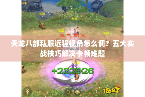 天龙八部私服远程视角怎么调？五大实战技巧解决卡顿难题