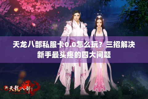天龙八部私服卡0.0怎么玩？三招解决新手最头疼的四大问题