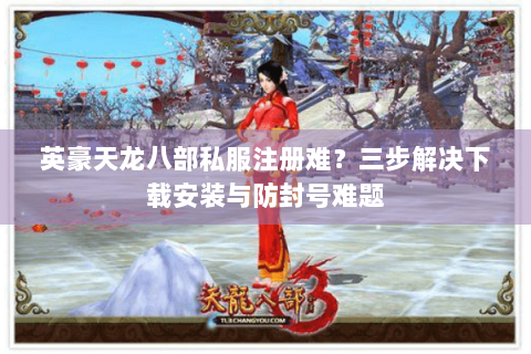 英豪天龙八部私服注册难？三步解决下载安装与防封号难题