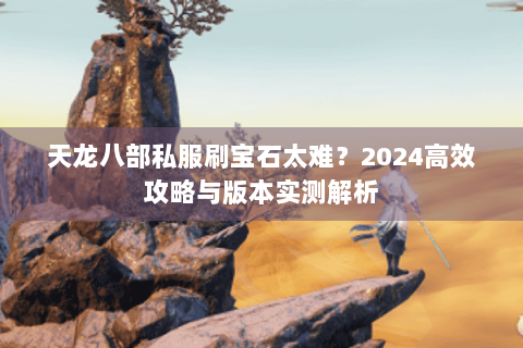 天龙八部私服刷宝石太难？2024高效攻略与版本实测解析