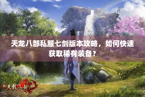 天龙八部私服七剑版本攻略，如何快速获取稀有装备？