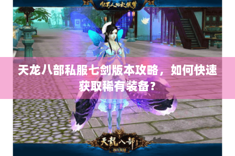 天龙八部私服七剑版本攻略，如何快速获取稀有装备？