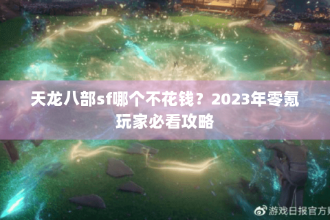 天龙八部sf哪个不花钱？2023年零氪玩家必看攻略