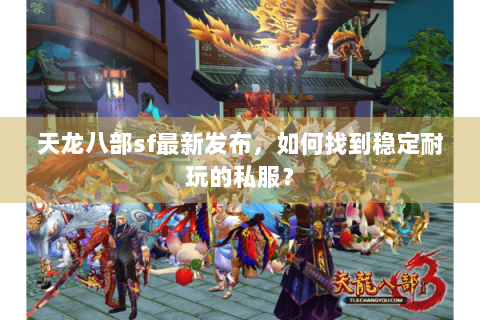 天龙八部sf最新发布，如何找到稳定耐玩的私服？