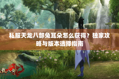 私服天龙八部兔耳朵怎么获得？独家攻略与版本选择指南
