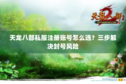 天龙八部私服注册账号怎么选？三步解决封号风险