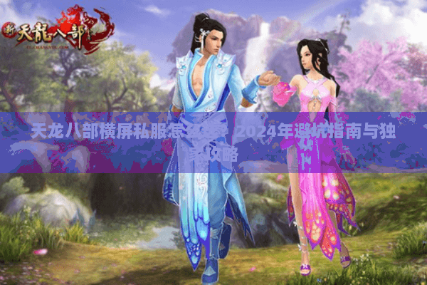 天龙八部横屏私服怎么选？2024年避坑指南与独家攻略