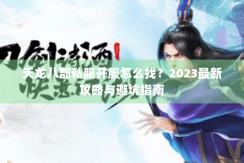 天龙八部私服开服怎么找？2023最新攻略与避坑指南