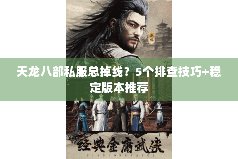 天龙八部私服总掉线？5个排查技巧+稳定版本推荐
