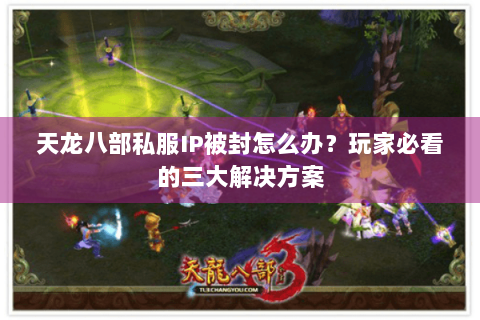 天龙八部私服IP被封怎么办？玩家必看的三大解决方案