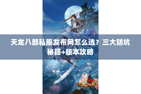 天龙八部私服发布网怎么选？三大防坑秘籍+版本攻略