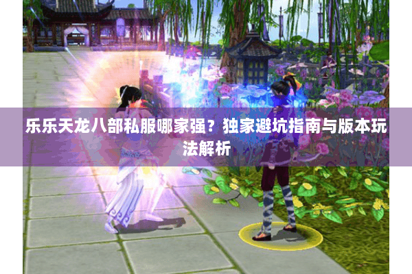 乐乐天龙八部私服哪家强？独家避坑指南与版本玩法解析