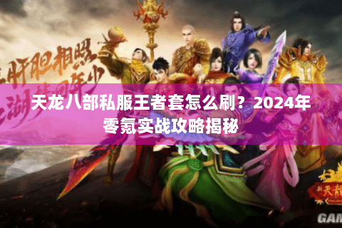天龙八部私服王者套怎么刷？2024年零氪实战攻略揭秘