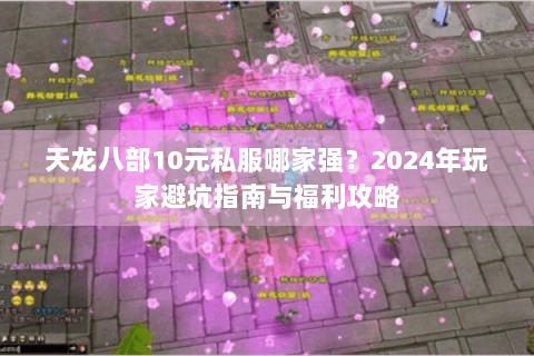 天龙八部10元私服哪家强？2024年玩家避坑指南与福利攻略