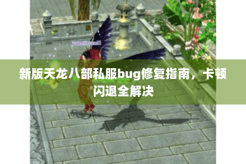 新版天龙八部私服bug修复指南，卡顿闪退全解决