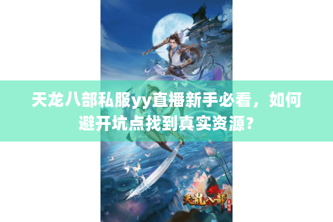 天龙八部私服yy直播新手必看，如何避开坑点找到真实资源？