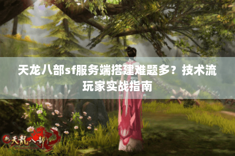 天龙八部sf服务端搭建难题多？技术流玩家实战指南