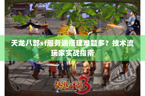 天龙八部sf服务端搭建难题多？技术流玩家实战指南