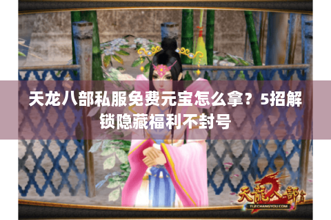 天龙八部私服免费元宝怎么拿？5招解锁隐藏福利不封号