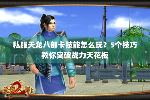 私服天龙八部卡技能怎么玩？5个技巧教你突破战力天花板