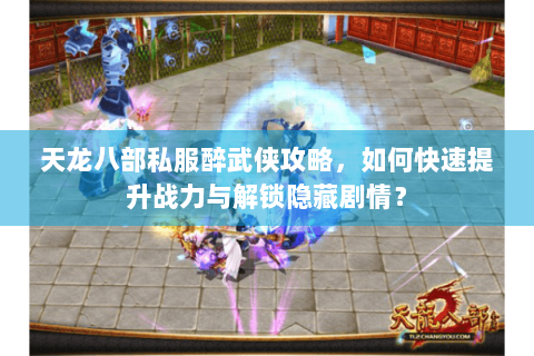 天龙八部私服醉武侠攻略，如何快速提升战力与解锁隐藏剧情？