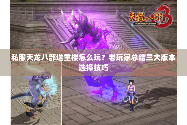 私服天龙八部送重楼怎么玩？老玩家总结三大版本选择技巧