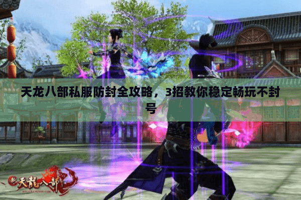 天龙八部私服防封全攻略，3招教你稳定畅玩不封号